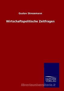 Wirtschaftspolitische Zeitfragen di Gustav Stresemann edito da TP Verone Publishing