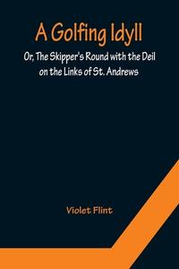 A Golfing Idyll; Or, The Skipper's Round with the Deil On the Links of St. Andrews di Violet Flint edito da Alpha Editions
