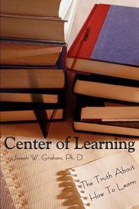 Center of Learning: The Truth about How to Learn di Joseph W. Graham edito da AUTHORHOUSE
