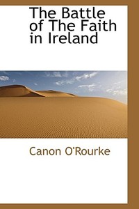 The Battle Of The Faith In Ireland di Canon O'Rourke edito da Bibliolife