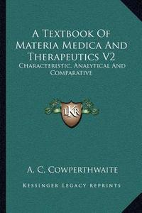 A Textbook of Materia Medica and Therapeutics V2: Characteristic, Analytical and Comparative di Allen Corson Cowperthwaite edito da Kessinger Publishing