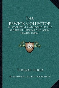 The Bewick Collector: A Descriptive Catalogue of the Works of Thomas and John Bewick (1866) di Thomas Hugo edito da Kessinger Publishing