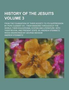 History Of The Jesuits; From The Foundation Of Their Society To Its Suppression By Pope Clement Xiv.; Their Missions Throughout The World; Their Educa di Andrew Steinmetz edito da Theclassics.us