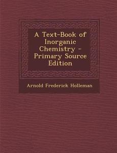 A Text-Book of Inorganic Chemistry - Primary Source Edition di Arnold Frederick Holleman edito da Nabu Press