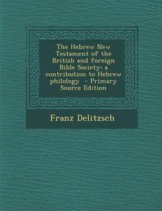 The Hebrew New Testament of the British and Foreign Bible Society: A Contribution to Hebrew Philology - Primary Source Edition di Franz Delitzsch edito da Nabu Press