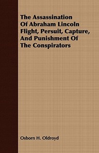 The Assassination Of Abraham Lincoln Flight, Persuit, Capture, And Punishment Of The Conspirators di Osborn H. Oldroyd edito da Wilding Press