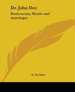 Dr. John Dee: Rosicrucian, Mystic and Astrologer di G. M. Hort edito da Kessinger Publishing