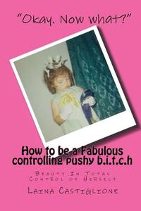 How to Be a Fabulous Controlling Pushy Bitch: Beauty in Total Control of Herself di Laina Castiglione edito da Createspace