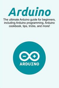 Arduino: The Ultimate Arduino Guide for Beginners, Including Arduino Programming, Arduino Cookbook, Tips, Tricks, and More! di Craig Newport edito da Createspace Independent Publishing Platform