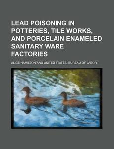 Lead Poisoning in Potteries, Tile Works, and Porcelain Enameled Sanitary Ware Factories di Alice Hamilton edito da Rarebooksclub.com