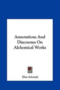 Annotations and Discourses on Alchemical Works di Elias Ashmole edito da Kessinger Publishing