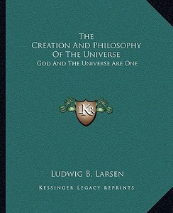 The Creation and Philosophy of the Universe: God and the Universe Are One di Ludwig B. Larsen edito da Kessinger Publishing
