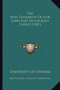 The New Testament of Our Lord and Savior Jesus Christ (1881)the New Testament of Our Lord and Savior Jesus Christ (1881) di University of Oxford edito da Kessinger Publishing