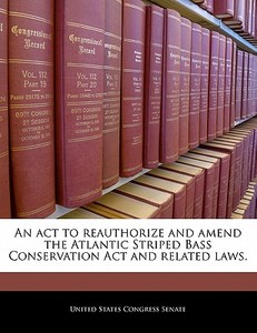 An Act To Reauthorize And Amend The Atlantic Striped Bass Conservation Act And Related Laws. edito da Bibliogov