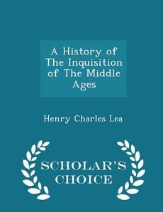 A History Of The Inquisition Of The Middle Ages - Scholar's Choice Edition di Henry Charles Lea edito da Scholar's Choice