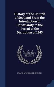 History Of The Church Of Scotland From The Introduction Of Christianity To The Period Of The Disruption Of 1843 di William Maxwell Hetherington edito da Sagwan Press