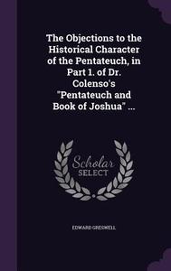 The Objections To The Historical Character Of The Pentateuch, In Part 1. Of Dr. Colenso's Pentateuch And Book Of Joshua ... di Edward Greswell edito da Palala Press
