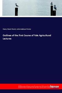 Outlines of the First Course of Yale Agricultural Lectures di Henry Steel Olcott, John Addison Porter edito da hansebooks