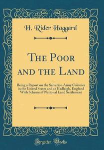 The Poor and the Land: Being a Report on the Salvation Army Colonies in the United States and at Hadleigh, England with Scheme of National La di H. Rider Haggard edito da Forgotten Books