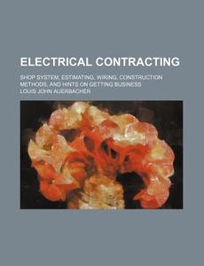 Electrical Contracting; Shop System, Estimating, Wiring, Construction Methods, and Hints on Getting Business di Louis John Auerbacher edito da Rarebooksclub.com