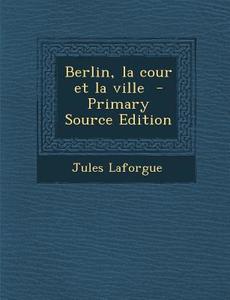 Berlin, La Cour Et La Ville - Primary Source Edition di Jules Laforgue edito da Nabu Press