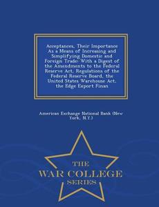 Acceptances, Their Importance As A Means Of Increasing And Simplifying Domestic And Foreign Trade edito da War College Series