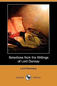 Selections from the Writings of Lord Dunsay (Dodo Press) di Edward John Moreton Dunsany edito da LULU PR