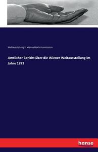 Amtlicher Bericht über die Wiener Weltausstellung im Jahre 1873 di Weltausstellung in Vienna Reichskommission edito da hansebooks