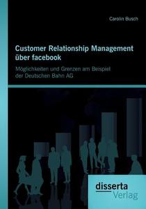 Customer Relationship Management über facebook: Möglichkeiten und Grenzen am Beispiel der Deutschen Bahn AG di Carolin Busch edito da disserta verlag