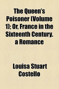 The Queen's Poisoner (volume 1); Or, France In The Sixteenth Century. A Romance di Louisa Stuart Costello edito da General Books Llc