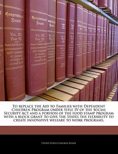 To Replace The Aid To Families With Dependent Children Program Under Title Iv Of The Social Security Act And A Portion Of The Food Stamp Program With  edito da Bibliogov