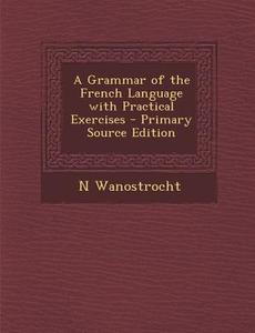 A Grammar of the French Language with Practical Exercises di N. Wanostrocht edito da Nabu Press