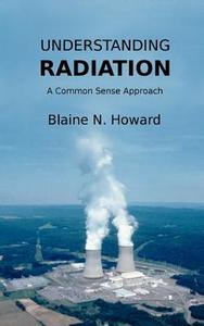 Understanding Radiation: A Common Sense Approach di Blaine N. Howard edito da Createspace