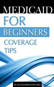 Medicaid for Beginners: Coverage Tips di Alexander Mayword edito da Createspace