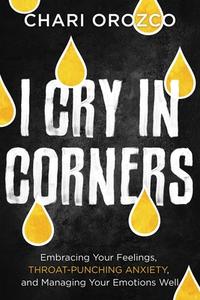 I Cry in Corners: Embracing Your Feelings, Throat-Punching Anxiety, and Managing Your Emotions Well di Chari Orozco edito da FAITHWORDS