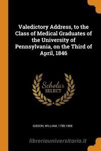 Valedictory Address, to the Class of Medical Graduates of the University of Pennsylvania, on the Third of April, 1846 di William Gibson edito da FRANKLIN CLASSICS TRADE PR