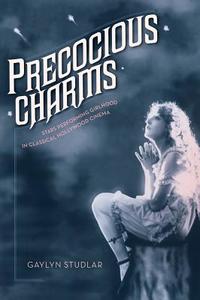 Precocious Charm - Stars Performing Girlhood in Classical Hollywood Cinema di Gaylyn Studlar edito da University of California Press