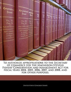 To Authorize Appropriations To The Secretary Of Commerce For The Magnuson-stevens Fishery Conservation And Management Act For Fiscal Years 2004, 2005, edito da Bibliogov