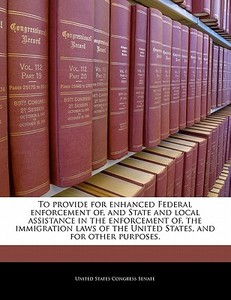 To Provide For Enhanced Federal Enforcement Of, And State And Local Assistance In The Enforcement Of, The Immigration Laws Of The United States, And F edito da Bibliogov