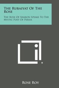The Rubaiyat of the Rose: The Rose of Sharon Speaks to the Mystic Poet of Persia di Rose Roy edito da Literary Licensing, LLC