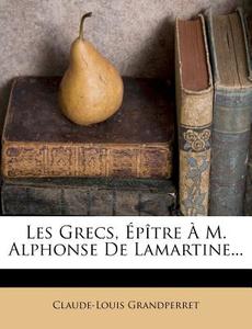 Les Grecs, Epitre A M. Alphonse De Lamartine... di Claude-louis Grandperret edito da Nabu Press