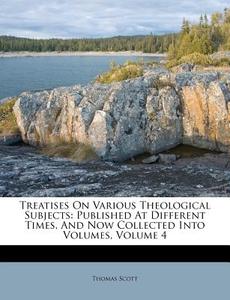 Treatises on Various Theological Subjects: Published at Different Times, and Now Collected Into Volumes, Volume 4 di Thomas Scott edito da Nabu Press
