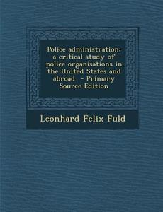 Police Administration; A Critical Study of Police Organisations in the United States and Abroad di Leonhard Felix Fuld edito da Nabu Press
