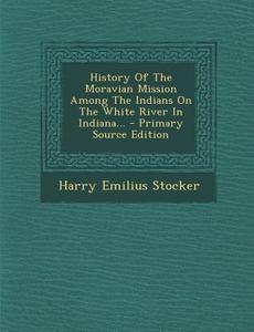 History of the Moravian Mission Among the Indians on the White River in Indiana... di Harry Emilius Stocker edito da Nabu Press
