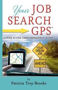 Your Job Search GPS: Navigate to Your Career Destination in 10 Steps di Patricia Troy-Brooks edito da Createspace