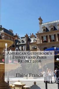 American Guidebook's Disneyland Paris Resort 2016 di Elaine Francis edito da Createspace
