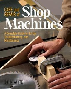 Care and Repair of Shop Machines: A Complete Guide to Setup, Troubleshooting, and Ma di John White edito da TAUNTON PR