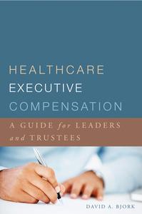 Healthcare Executive Compensation: A Guide For Leaders And Trustees di David Bjork edito da Health Administration Press