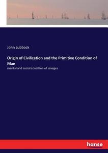 Origin of Civilization and the Primitive Condition of Man di John Lubbock edito da hansebooks