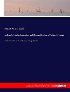 An Enquiry into the Foundation and History of the Law of Nations in Europe di Robert Plumer Ward edito da hansebooks